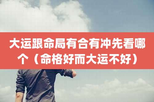 大运跟命局有合有冲先看哪个(命格好而大运不好)
