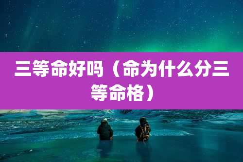 三等命好吗（命为什么分三等命格）
