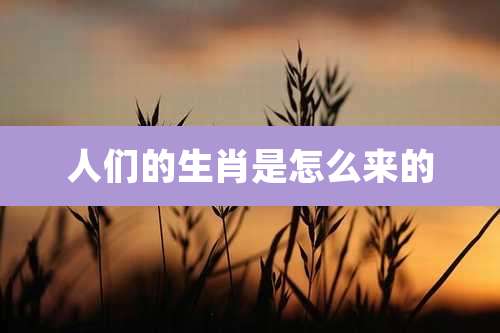 人们的生肖是怎么来的