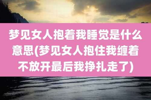 梦见女人抱着我睡觉是什么意思(梦见女人抱住我缠着不放开最后我挣扎走了)