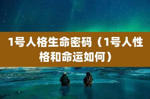 1号人格生命密码(1号人性格和命运如何)