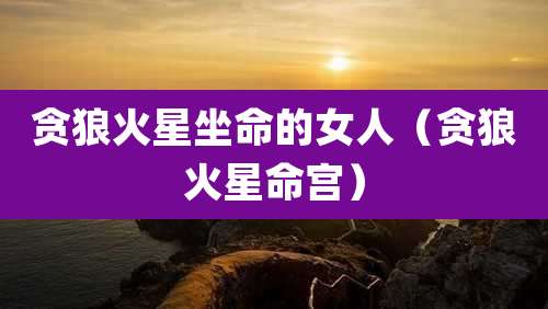 贪狼火星坐命的女人(贪狼火星命宫)
