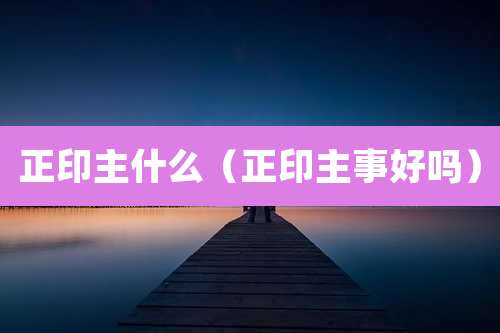 正印主什么(正印主事好吗)