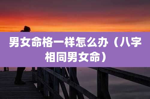男女命格一样怎么办(八字相同男女命)