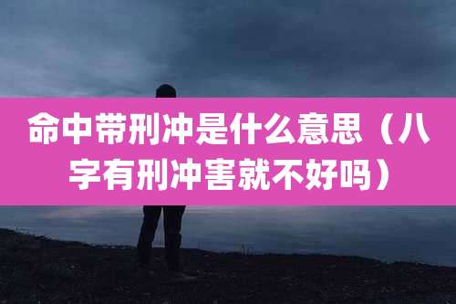 命中带刑冲是什么意思(八字有刑冲害就不好吗)