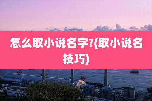 怎么取小说名字?(取小说名技巧)
