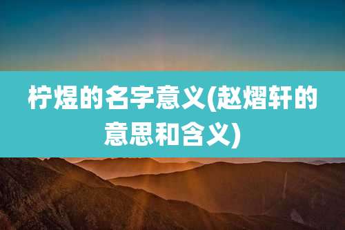 柠煜的名字意义(赵熠轩的意思和含义)
