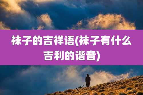 袜子的吉祥语(袜子有什么吉利的谐音)