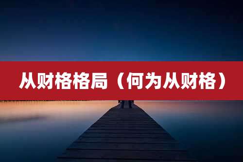 从财格格局(何为从财格)