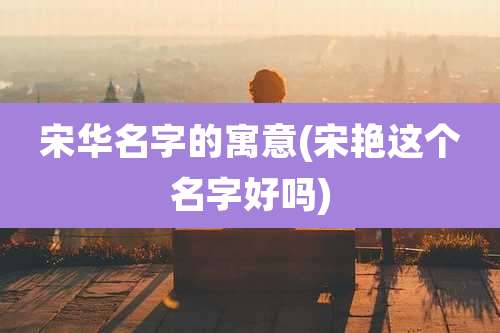 宋华名字的寓意(宋艳这个名字好吗)