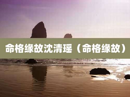 命格缘故沈清瑶(命格缘故)