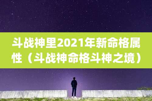 斗战神里2021年新命格属性(斗战神命格斗神之境)