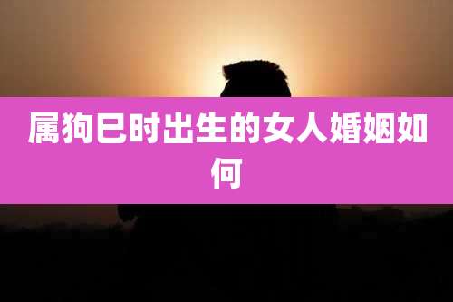 属狗巳时出生的女人婚姻如何