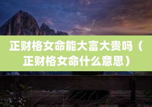 正财格女命能大富大贵吗(正财格女命什么意思)