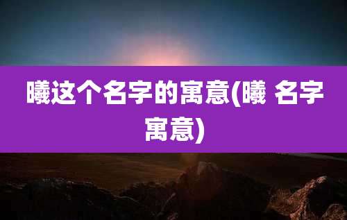 曦这个名字的寓意(曦 名字寓意)