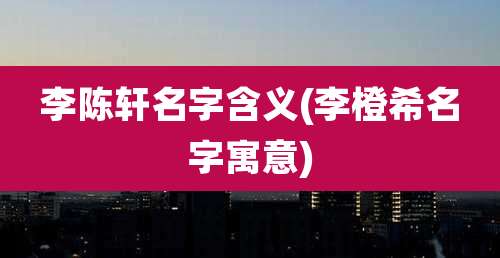 李陈轩名字含义(李橙希名字寓意)