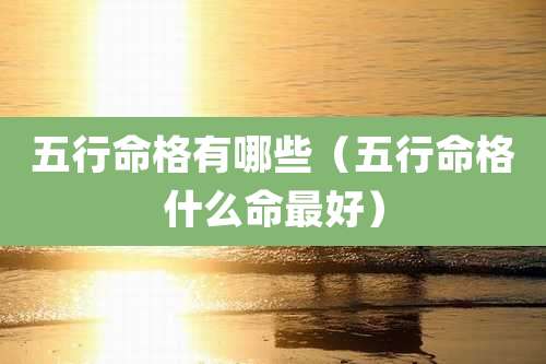 五行命格有哪些(五行命格什么命最好)