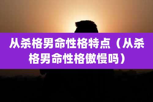 从杀格男命性格特点(从杀格男命性格傲慢吗)