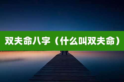 双夫命八字（什么叫双夫命）
