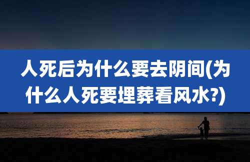 人死后为什么要去阴间(为什么人死要埋葬看风水?)