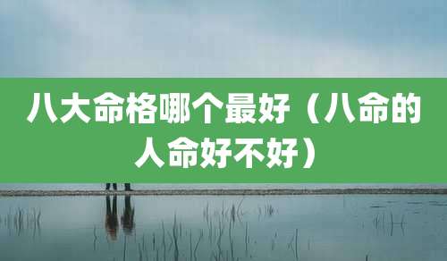 八大命格哪个最好（八命的人命好不好）