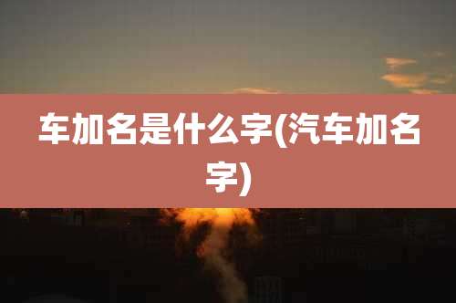 车加名是什么字(汽车加名字)
