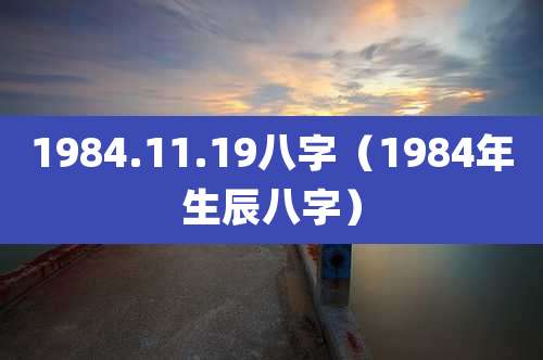 1984.11.19八字（1984年生辰八字）