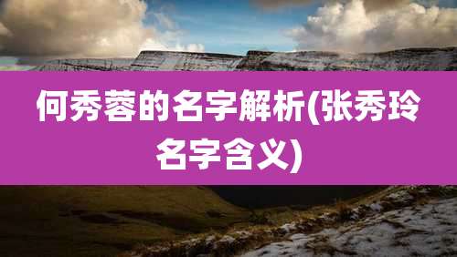 何秀蓉的名字解析(张秀玲名字含义)