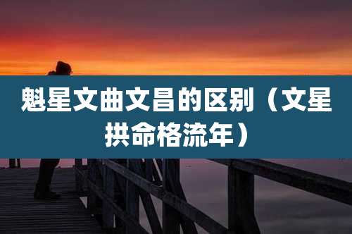 魁星文曲文昌的区别（文星拱命格流年）