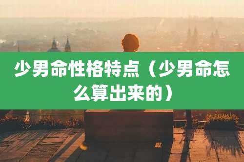 少男命性格特点(少男命怎么算出来的)