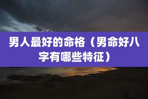 男人最好的命格(男命好八字有哪些特征)