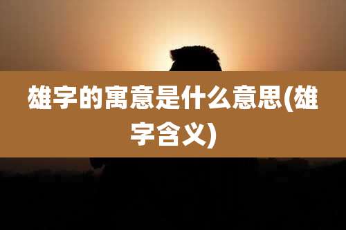 雄字的寓意是什么意思(雄字含义)