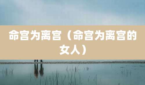 命宫为离宫(命宫为离宫的女人)