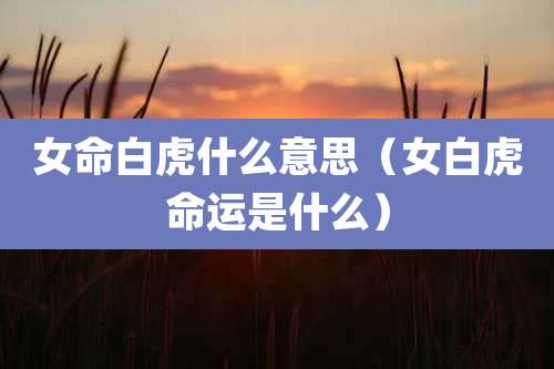 女命白虎什么意思(女白虎命运是什么)