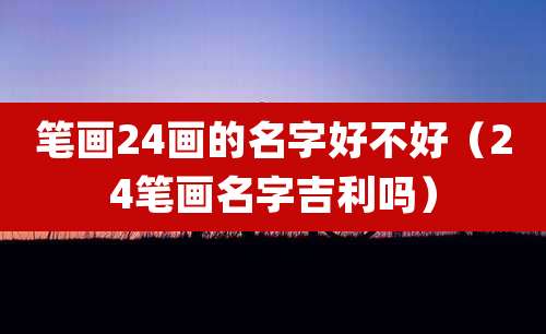笔画24画的名字好不好(24笔画名字吉利吗)