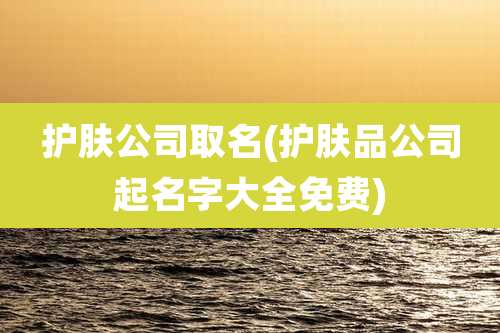 护肤公司取名(护肤品公司起名字大全免费)