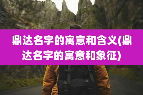 鼎达名字的寓意和含义(鼎达名字的寓意和象征)