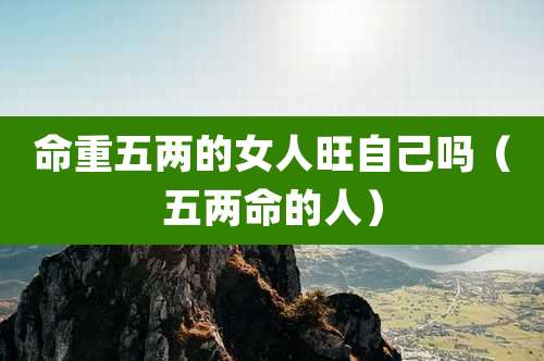 命重五两的女人旺自己吗(五两命的人)