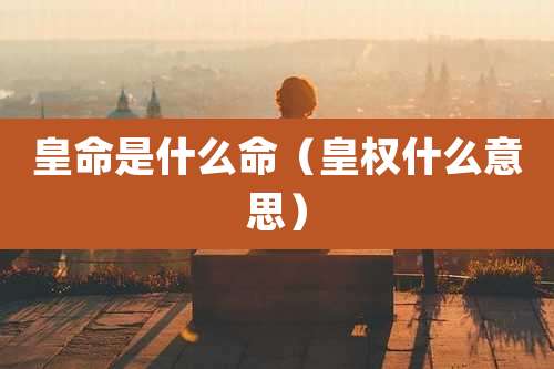 皇命是什么命(皇权什么意思)