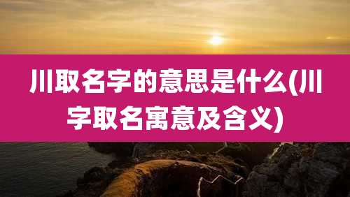 川取名字的意思是什么(川字取名寓意及含义)