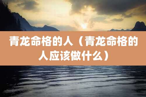青龙命格的人(青龙命格的人应该做什么)