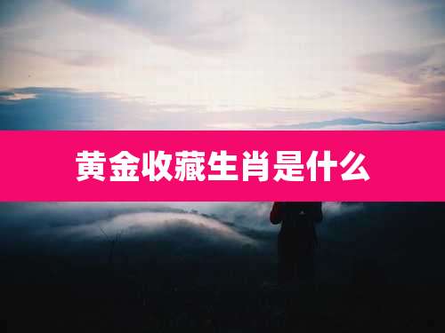 黄金收藏生肖是什么