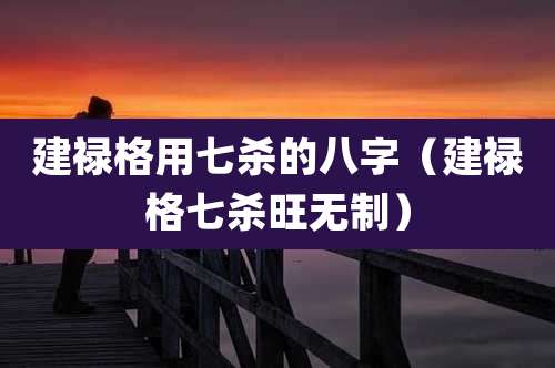 建禄格用七杀的八字(建禄格七杀旺无制)