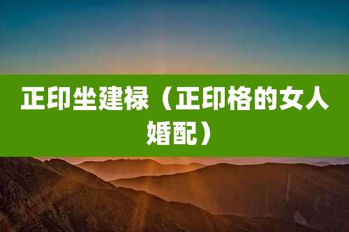 正印坐建禄(正印格的女人 婚配)