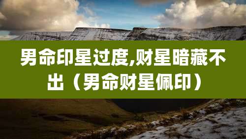 男命印星过度,财星暗藏不出(男命财星佩印)