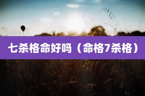 七杀格命好吗(命格7杀格)