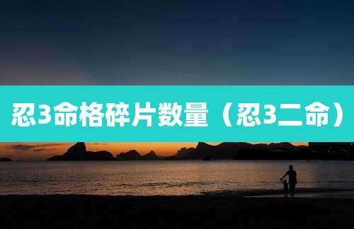 忍3命格碎片数量(忍3二命)