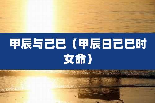 甲辰与己巳(甲辰日己巳时女命)