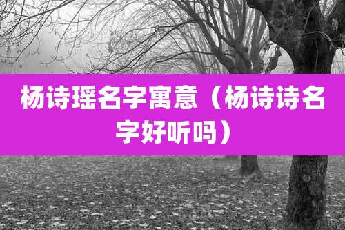 杨诗瑶名字寓意(杨诗诗名字好听吗)