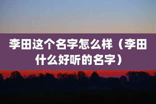 李田这个名字怎么样(李田什么好听的名字)